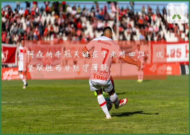 阿森纳夺冠关键在于老将回归,攻坚取胜而非防守薄弱