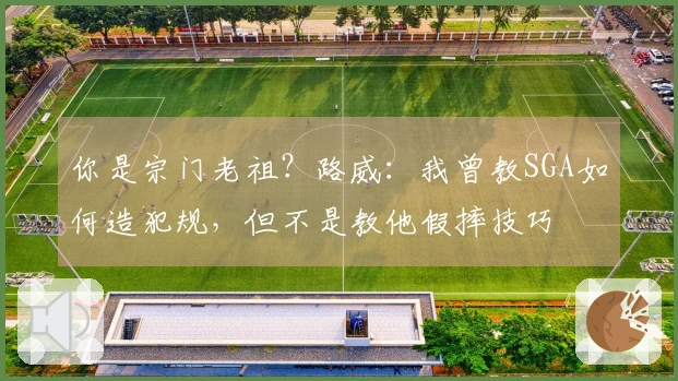 你是宗门老祖?路威:我曾教SGA如何造犯规,但不是教他假摔技巧